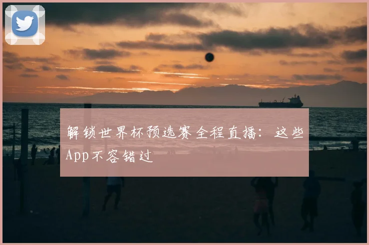 解锁世界杯预选赛全程直播：这些App不容错过