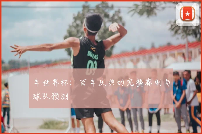 年世界杯:百年庆典的完整赛制与球队预测