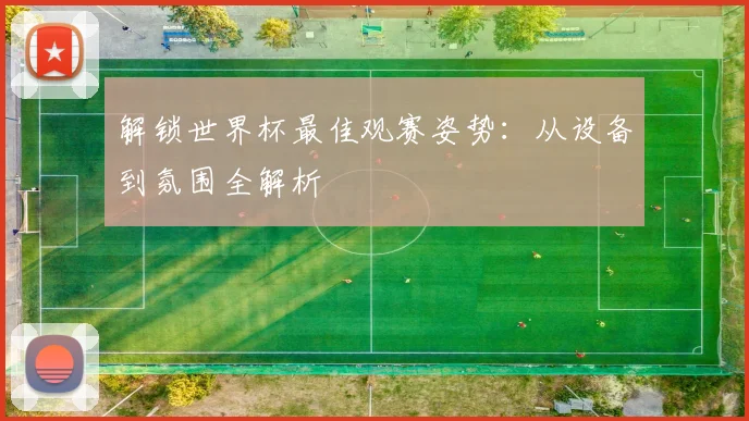 解锁世界杯最佳观赛姿势：从设备到氛围全解析