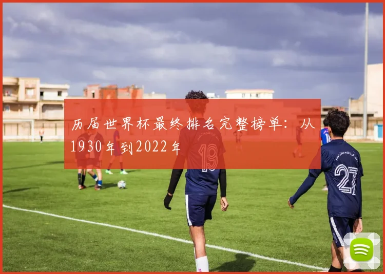 历届世界杯最终排名完整榜单：从1930年到2022年