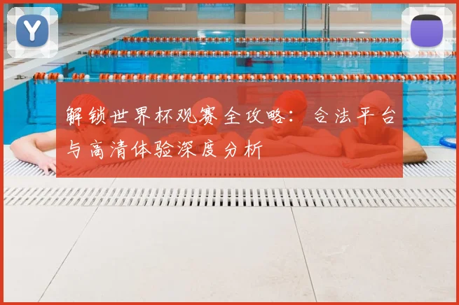 解锁世界杯观赛全攻略：合法平台与高清体验深度分析