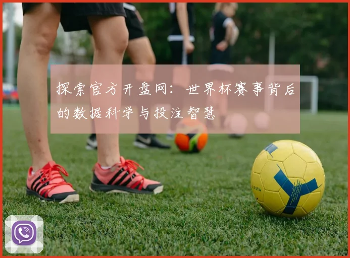 探索官方开盘网:世界杯赛事背后的数据科学与投注智慧