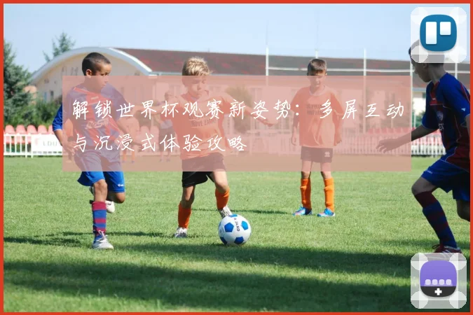 解锁世界杯观赛新姿势：多屏互动与沉浸式体验攻略