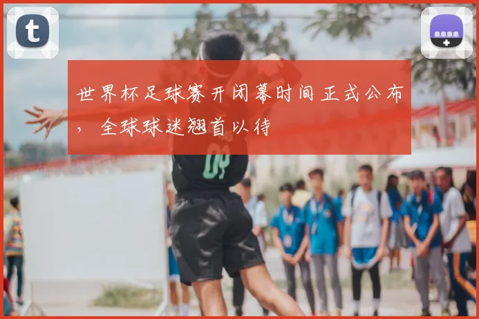 世界杯足球赛开闭幕时间正式公布，全球球迷翘首以待