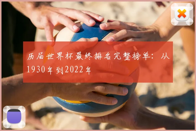 历届世界杯最终排名完整榜单：从1930年到2022年