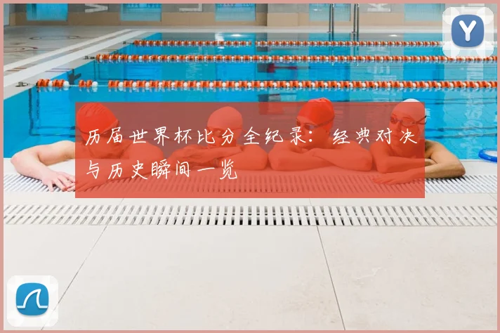 历届世界杯比分全纪录：经典对决与历史瞬间一览