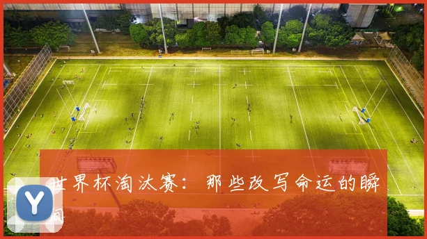 世界杯淘汰赛:那些改写命运的瞬间