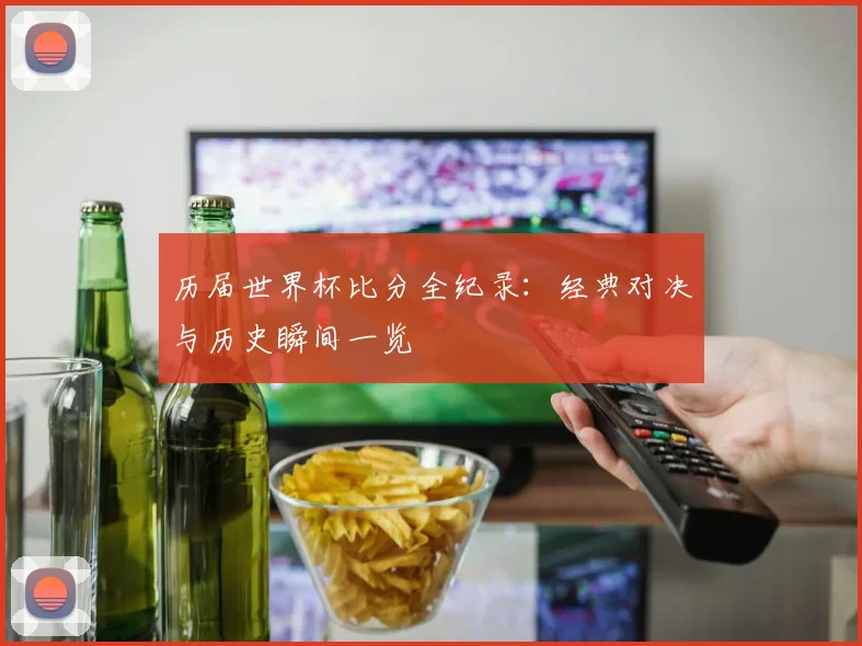 历届世界杯比分全纪录：经典对决与历史瞬间一览