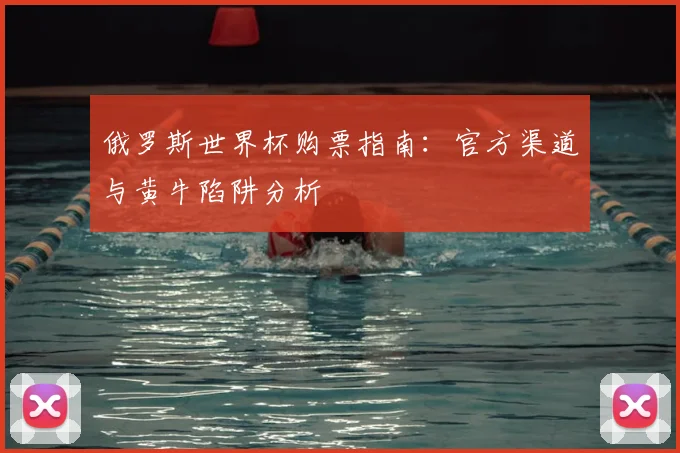 俄罗斯世界杯购票指南:官方渠道与黄牛陷阱分析