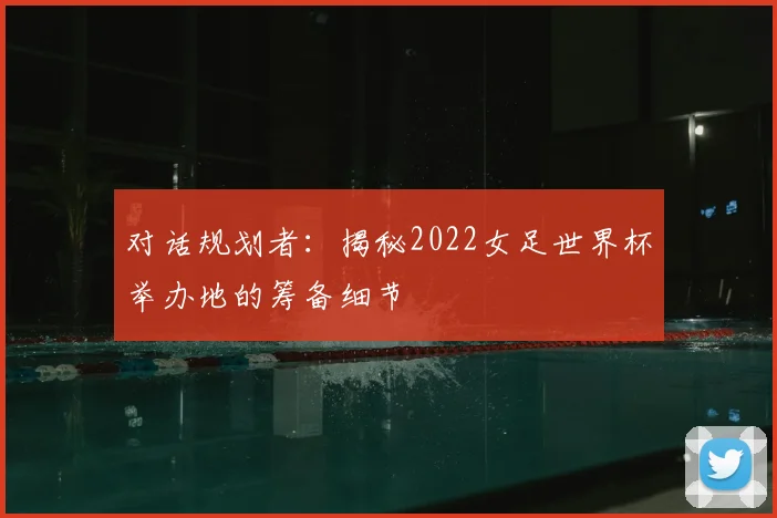 对话规划者:揭秘2022女足世界杯举办地的筹备细节