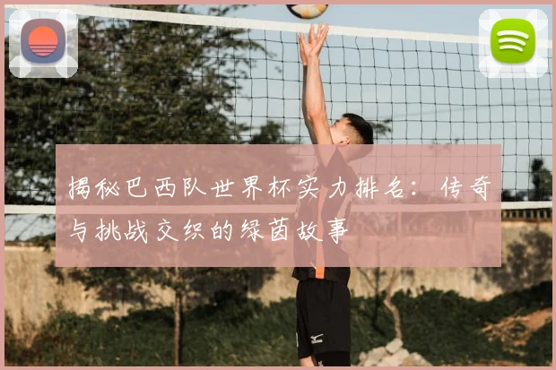 揭秘巴西队世界杯实力排名：传奇与挑战交织的绿茵故事