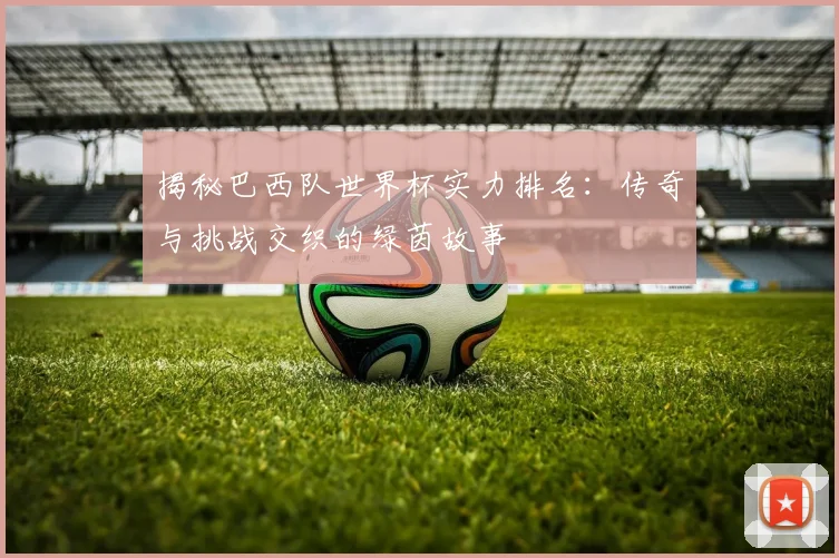 揭秘巴西队世界杯实力排名：传奇与挑战交织的绿茵故事