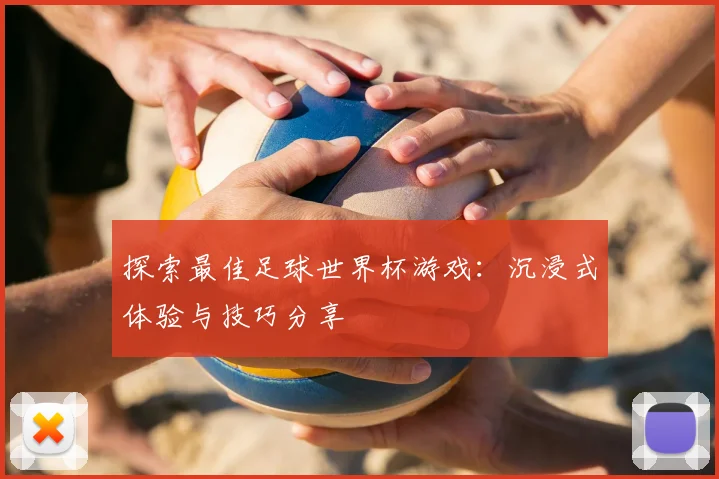 探索最佳足球世界杯游戏:沉浸式体验与技巧分享