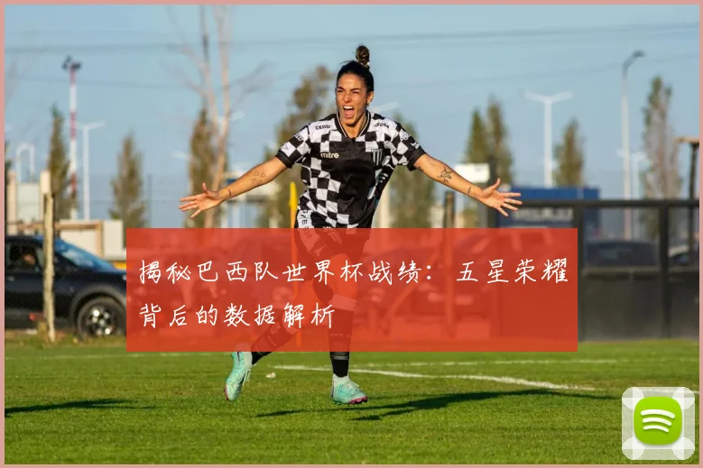揭秘巴西队世界杯战绩：五星荣耀背后的数据解析