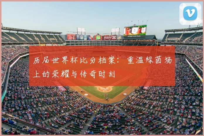 历届世界杯比分档案：重温绿茵场上的荣耀与传奇时刻