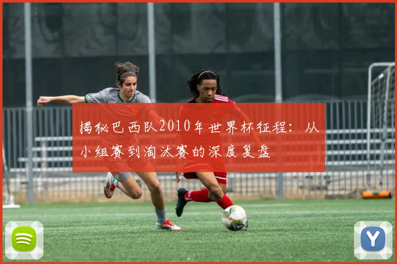 揭秘巴西队2010年世界杯征程：从小组赛到淘汰赛的深度复盘