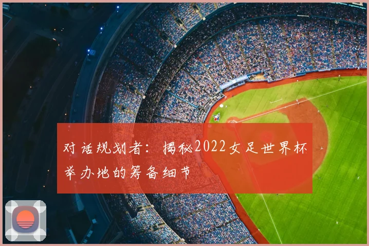 对话规划者:揭秘2022女足世界杯举办地的筹备细节