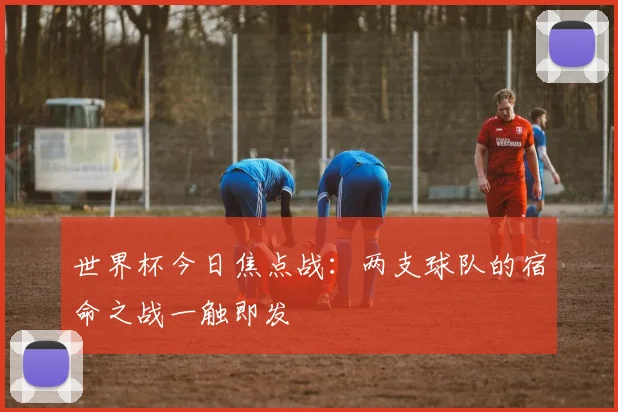 世界杯今日焦点战:两支球队的宿命之战一触即发