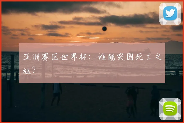 亚洲赛区世界杯：谁能突围死亡之组？