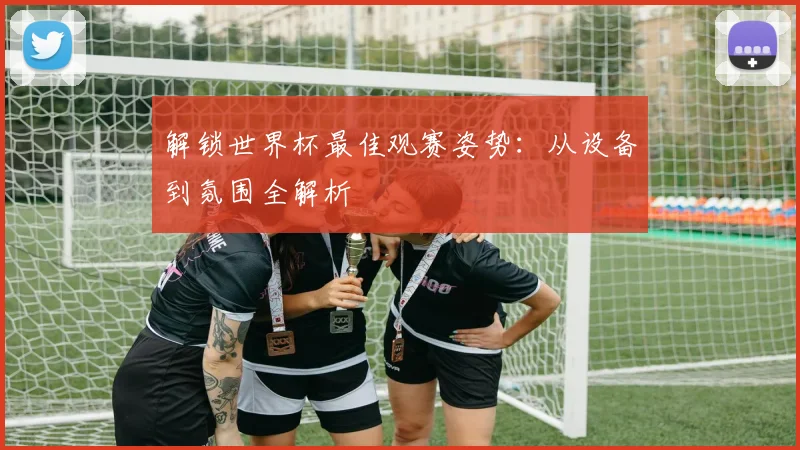 解锁世界杯最佳观赛姿势：从设备到氛围全解析