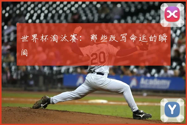 世界杯淘汰赛:那些改写命运的瞬间