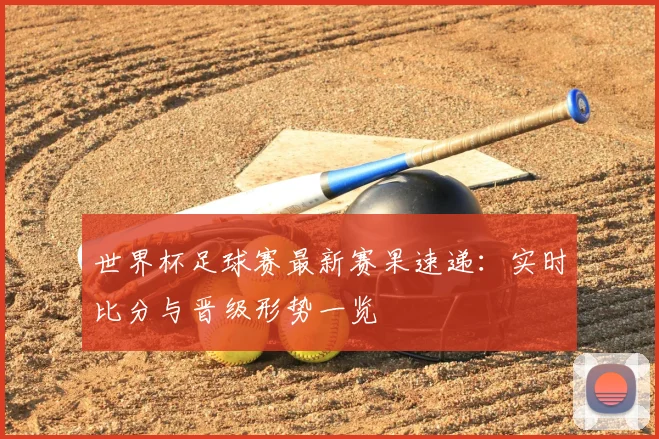 世界杯足球赛最新赛果速递：实时比分与晋级形势一览