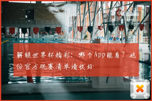 解锁世界杯精彩：哪个App能看？这份官方观赛清单请收好