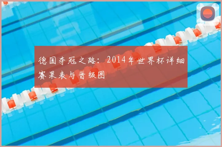 德国夺冠之路:2014年世界杯详细赛果表与晋级图
