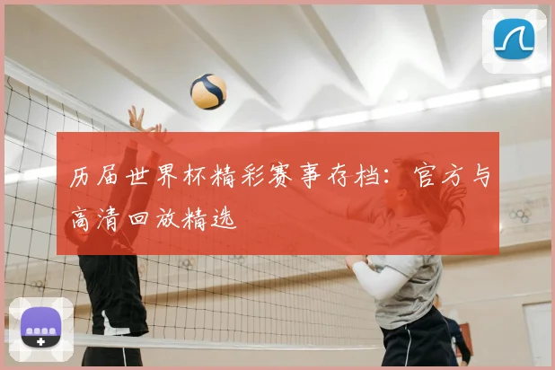 历届世界杯精彩赛事存档：官方与高清回放精选