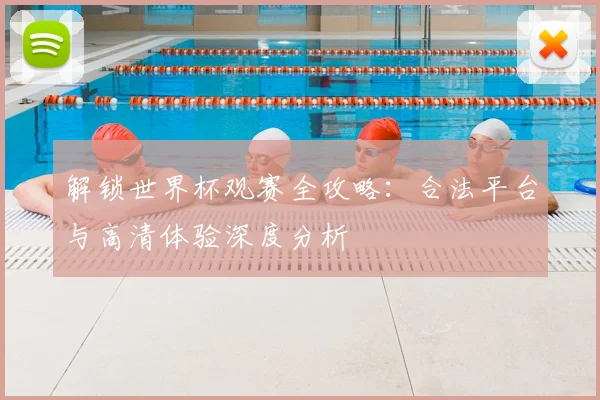 解锁世界杯观赛全攻略：合法平台与高清体验深度分析