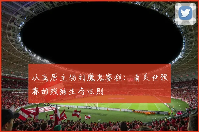 从高原主场到魔鬼赛程:南美世预赛的残酷生存法则