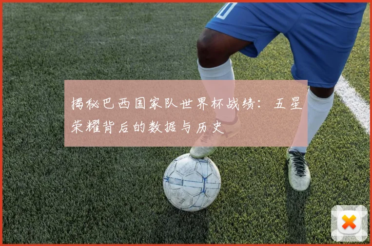 揭秘巴西国家队世界杯战绩：五星荣耀背后的数据与历史