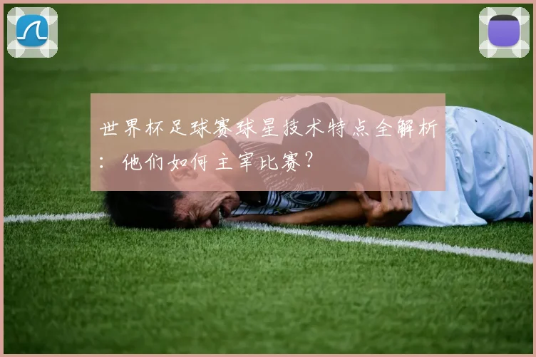 世界杯足球赛球星技术特点全解析：他们如何主宰比赛？