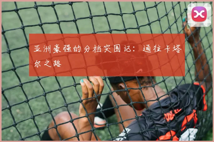 亚洲豪强的分档突围记:通往卡塔尔之路