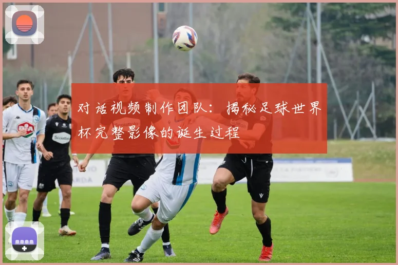 对话视频制作团队：揭秘足球世界杯完整影像的诞生过程