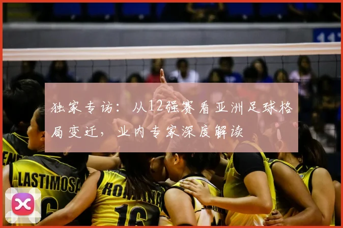 独家专访：从12强赛看亚洲足球格局变迁，业内专家深度解读
