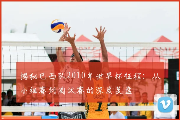 揭秘巴西队2010年世界杯征程：从小组赛到淘汰赛的深度复盘