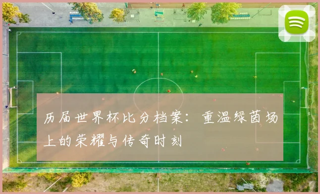 历届世界杯比分档案：重温绿茵场上的荣耀与传奇时刻