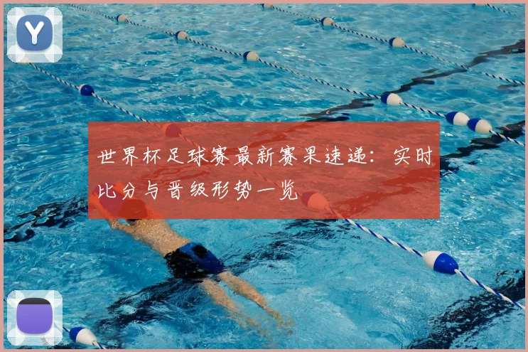 世界杯足球赛最新赛果速递：实时比分与晋级形势一览