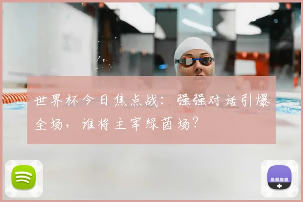 世界杯今日焦点战:强强对话引爆全场,谁将主宰绿茵场?