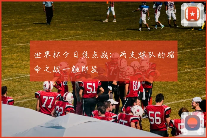 世界杯今日焦点战:两支球队的宿命之战一触即发