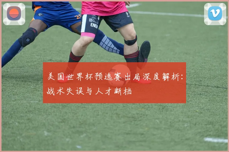 美国世界杯预选赛出局深度解析：战术失误与人才断档