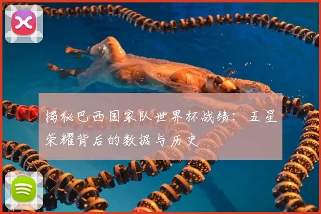 揭秘巴西国家队世界杯战绩：五星荣耀背后的数据与历史