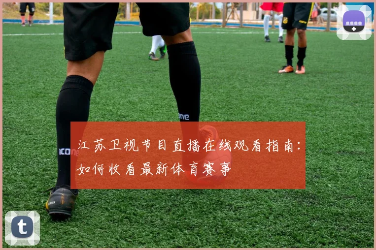 江苏卫视节目直播在线观看指南：如何收看最新体育赛事