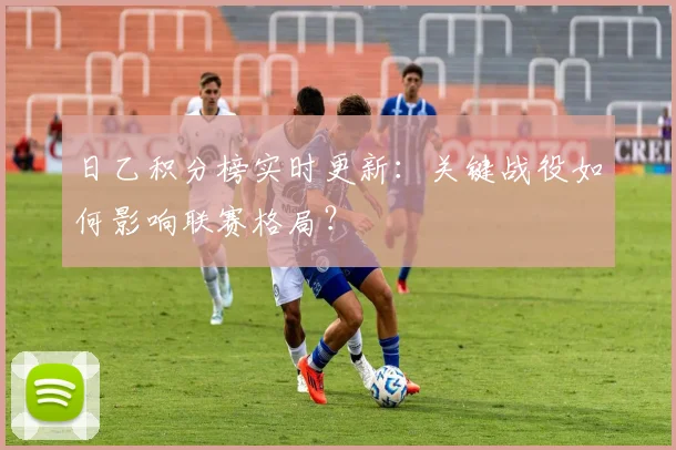 日乙积分榜实时更新：关键战役如何影响联赛格局？