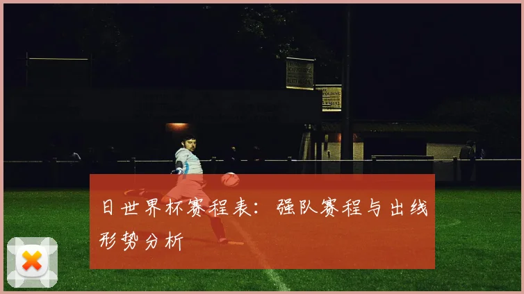 日世界杯赛程表：强队赛程与出线形势分析