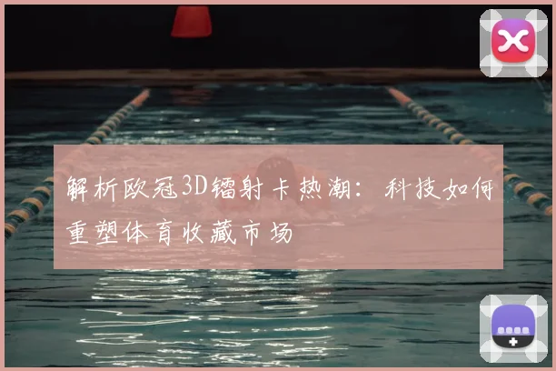 解析欧冠3D镭射卡热潮:科技如何重塑体育收藏市场