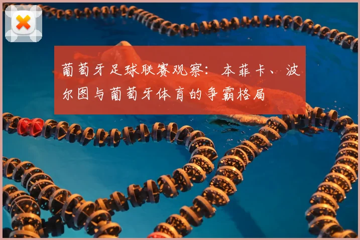 葡萄牙足球联赛观察：本菲卡、波尔图与葡萄牙体育的争霸格局