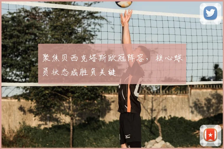 聚焦贝西克塔斯欧冠阵容，核心球员状态成胜负关键