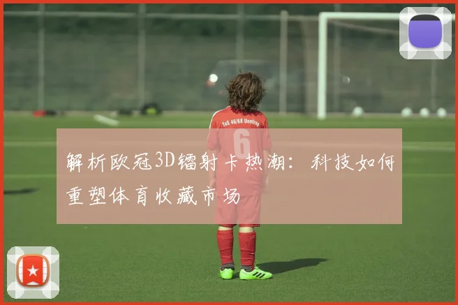解析欧冠3D镭射卡热潮：科技如何重塑体育收藏市场